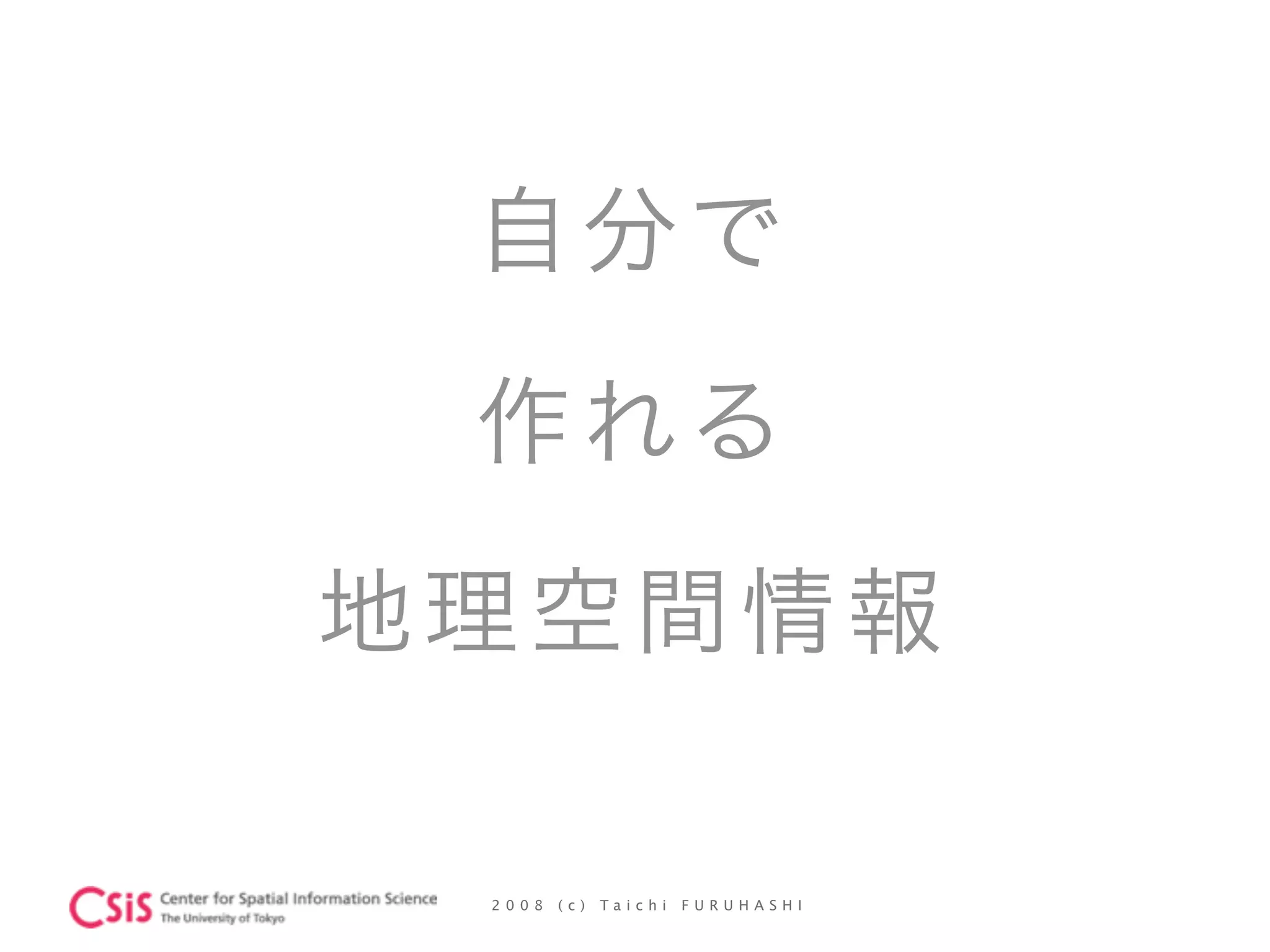 2 0 0 8 ( c ) T a i c h i F U R U H A S H I
自分で
作れる
地理空間情報
 