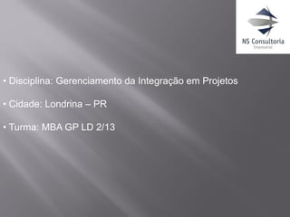 • Disciplina: Gerenciamento da Integração em Projetos
• Cidade: Londrina – PR
• Turma: MBA GP LD 2/13
 