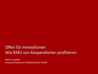 Offen für Innovationen
Wie KMU von Kooperationen profitieren
Mario Leupold
Innovationszentrum Niedersachsen GmbH
 