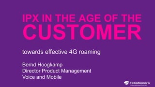 IPX IN THE AGE OF THE
CUSTOMER
towards effective 4G roaming
Bernd Hoogkamp
Director Product Management
Voice and Mobile
 