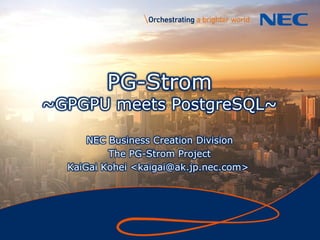 1
PG-Strom
~GPGPU meets PostgreSQL~
NEC Business Creation Division
The PG-Strom Project
KaiGai Kohei <kaigai@ak.jp.nec.com>
 