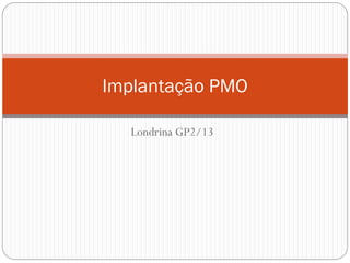 Londrina GP2/13
Implantação PMO
 