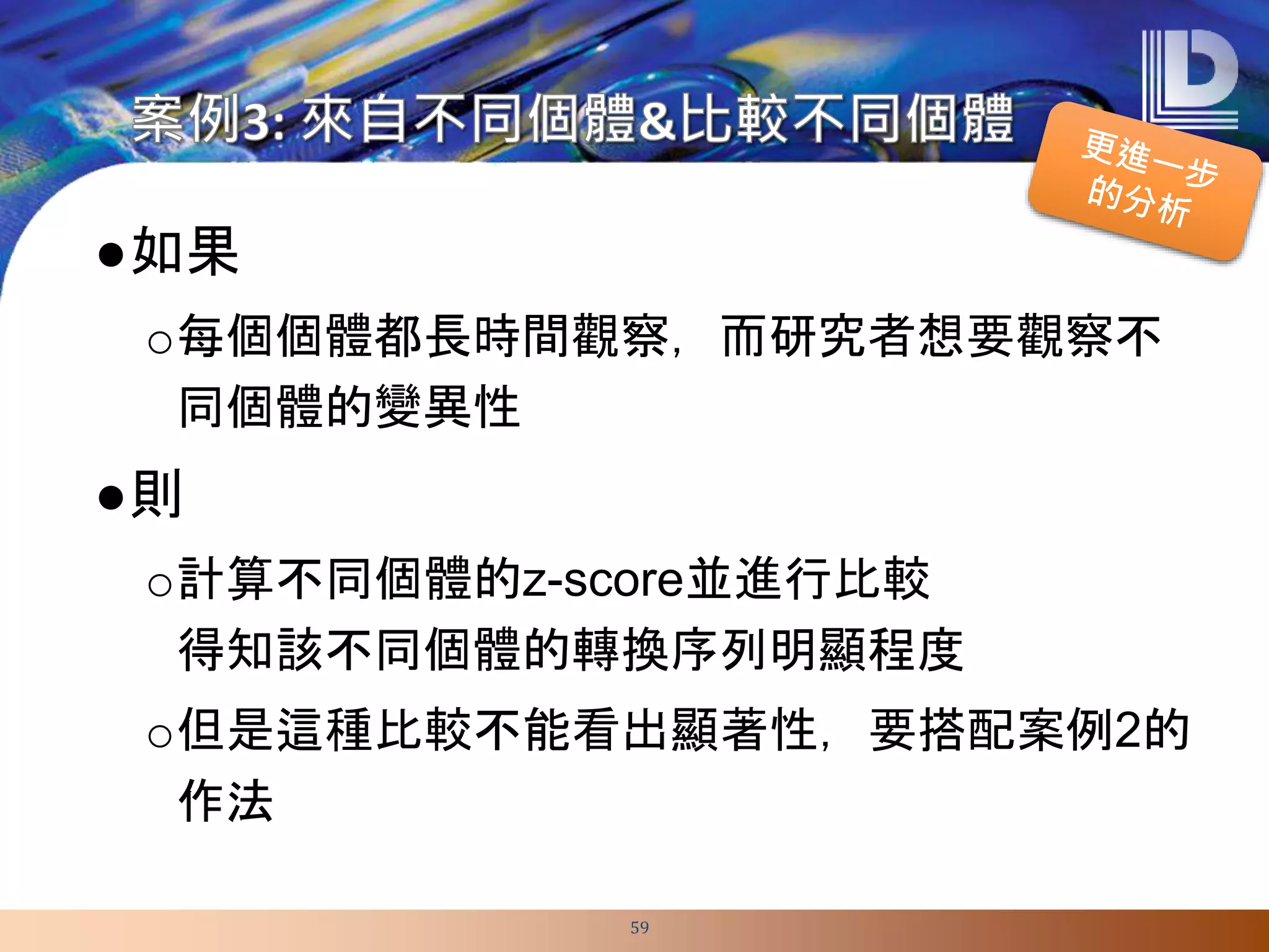 ●如果
o每個個體都長時間觀察，而研究者想要觀察不
同個體的變異性
●則
o計算不同個體的z-score並進行比較
得知該不同個體的轉換序列明顯程度
o但是這種比較不能看出顯著性，要搭配案例2的
作法
59
 