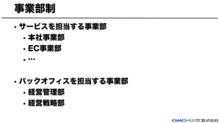 事業部制
• サービスを担当する事業部
• 本社事業部
• EC事業部
• …
• バックオフィスを担当する事業部
• 経営管理部
• 経営戦略部
 