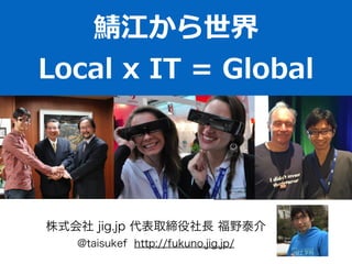 鯖江から世界  
Local  x  IT  =  Global
株式会社 jig.jp 代表取締役社長 福野泰介
@taisukef http://fukuno.jig.jp/
 
