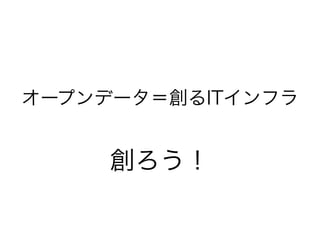 オープンデータ＝創るITインフラ
創ろう！
 