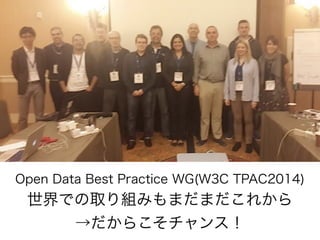 Open Data Best Practice WG(W3C TPAC2014) 
世界での取り組みもまだまだこれから
→だからこそチャンス！
 