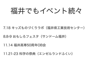 福井でもイベント続々
7.18 キッズものづくりラボ（福井県工業技術センター）
8.8-9 おもしろフェスタ（サンドーム福井）
11.14 福井高専50周年OB会
11.21-23 科学の祭典（エンゼルランドふくい）
 