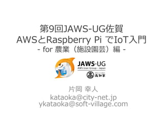 第9回JAWS-‐‑‒UG佐賀
AWSとRaspberry  Pi  でIoT⼊入⾨門
-‐‑‒  for  農業（施設園芸）編  -‐‑‒
⽚片岡  幸⼈人
kataoka@city-‐‑‒net.jp
ykataoka@soft-‐‑‒village.com
 