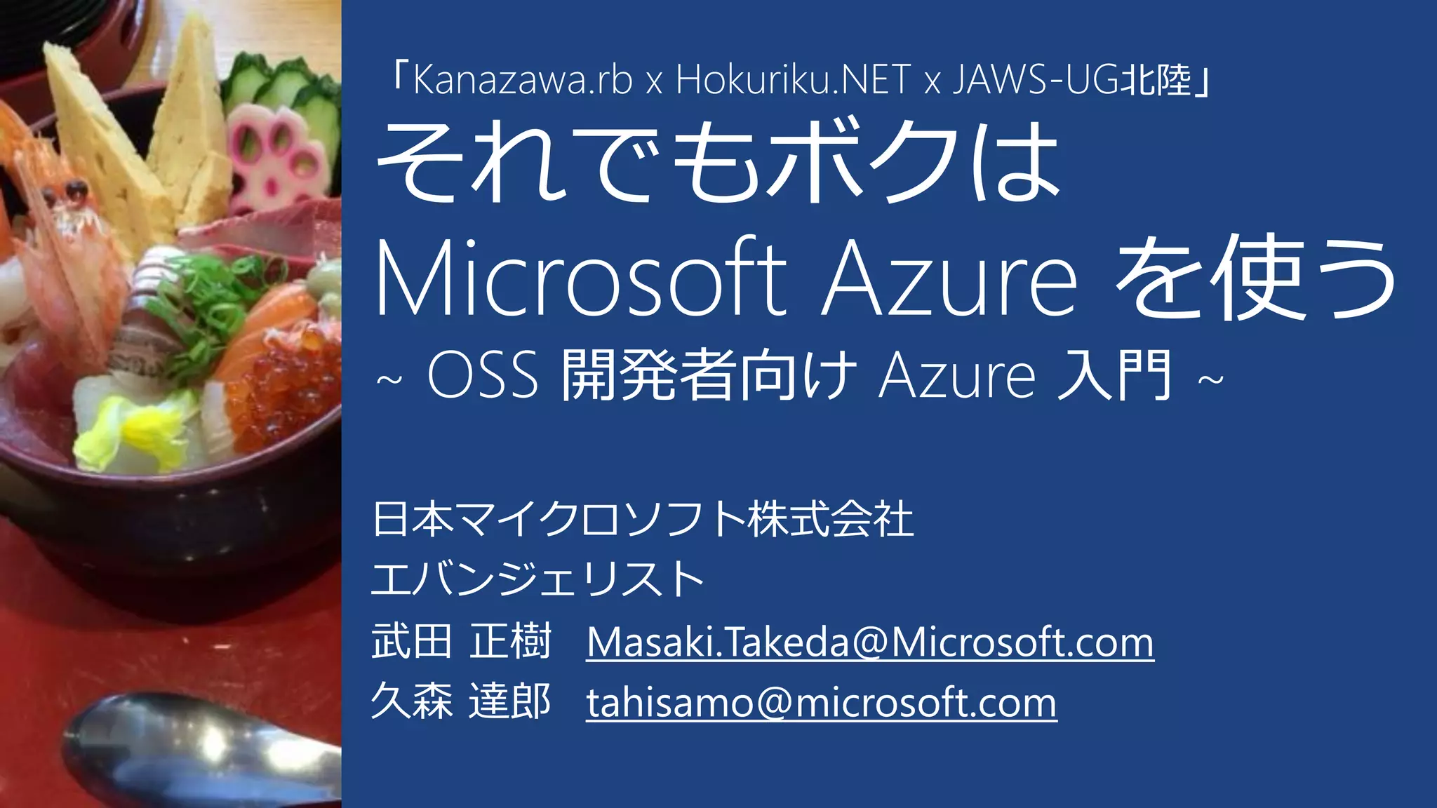 「Kanazawa.rb x Hokuriku.NET x JAWS-UG北陸」
それでもボクは
Microsoft Azure を使う
~ OSS 開発者向け Azure 入門 ~
日本マイクロソフト株式会社
エバンジェリスト
武田 正樹 Masaki.Takeda@Microsoft.com
久森 達郎 tahisamo@microsoft.com
 