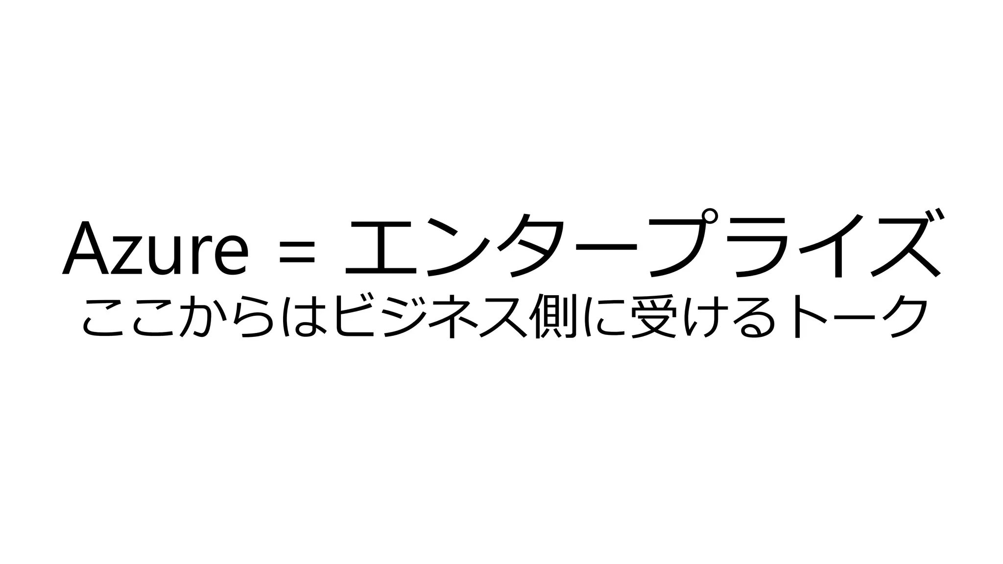 Azure = エンタープライズ
ここからはビジネス側に受けるトーク
 