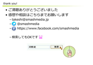 thank  you!
•  ご清聴ありがとうございました
•  感想や相談はこちらまでお願いします
– takeshi@smashmedia.jp
–           @smashmedia
–           https://www.facebook.com/smashmedia
– 検索索してもOKです
 