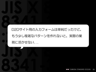 28
D2Dサイト用の入力フォームは単純だったけど、
もう少し複雑なパターンを作れないと、実際の業
務に活かせない.  .  .
 