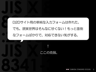 5
↑  
　ここの克服。
D2Dサイト用の単純な入力フォームは作れた。
でも、現実世界はそんなに甘くない！もっと面倒
なフォームばかりで、対応できない気がする。
 