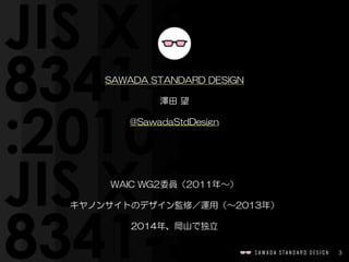 3
SAWADA  STANDARD  DESIGN  
澤田  望  
@SawadaStdDesign  
WAIC  WG2委員（2011年〜）  
キヤノンサイトのデザイン監修／運用（〜2013年）  
2014年、岡山で独立
 