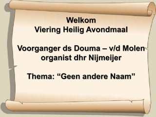 Welkom
Viering Heilig Avondmaal
Voorganger ds Douma – v/d Molen
organist dhr Nijmeijer
Thema: “Geen andere Naam”
 