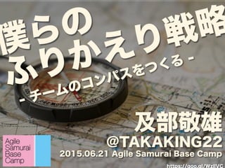 僕らの
ふりかえり戦略
及部敬雄
@TAKAKING22
2015.06.21 Agile Samurai Base Camp
- チームのコンパスをつくる -
https://goo.gl/WzilVC
 