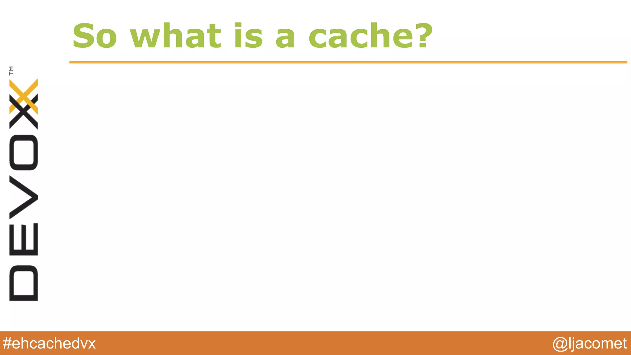 @ljacomet#ehcachedvx
So what is a cache?
 
