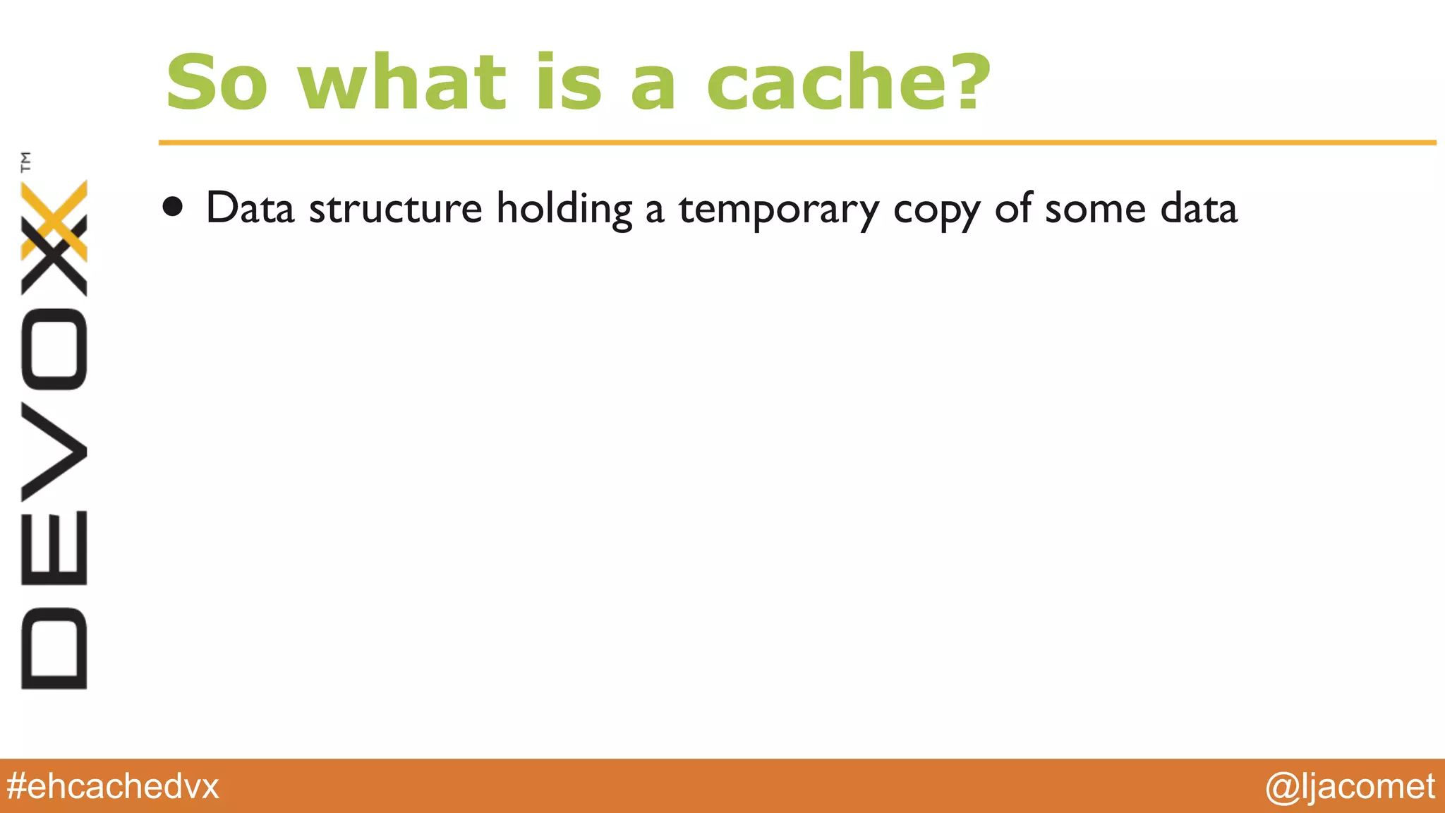 @ljacomet#ehcachedvx
So what is a cache?
• Data structure holding a temporary copy of some data
 