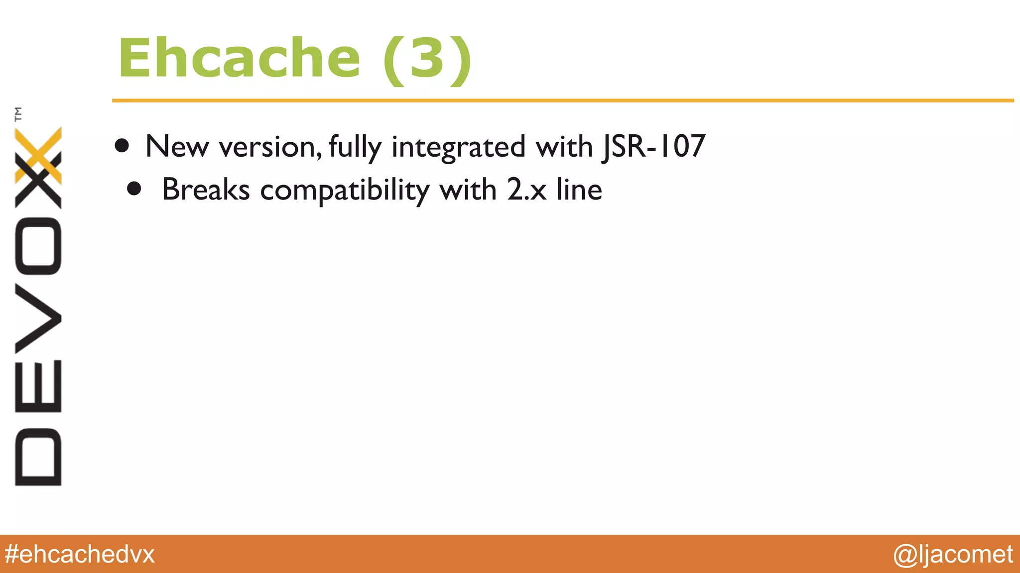 @ljacomet#ehcachedvx
Ehcache (3)
• New version, fully integrated with JSR-107
• Breaks compatibility with 2.x line
 