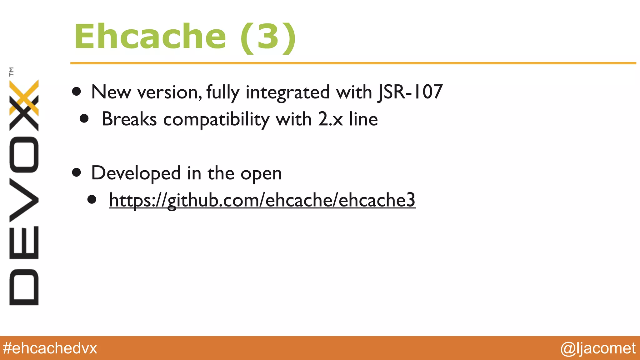 @ljacomet#ehcachedvx
Ehcache (3)
• New version, fully integrated with JSR-107
• Breaks compatibility with 2.x line
• Developed in the open
• https://github.com/ehcache/ehcache3
 