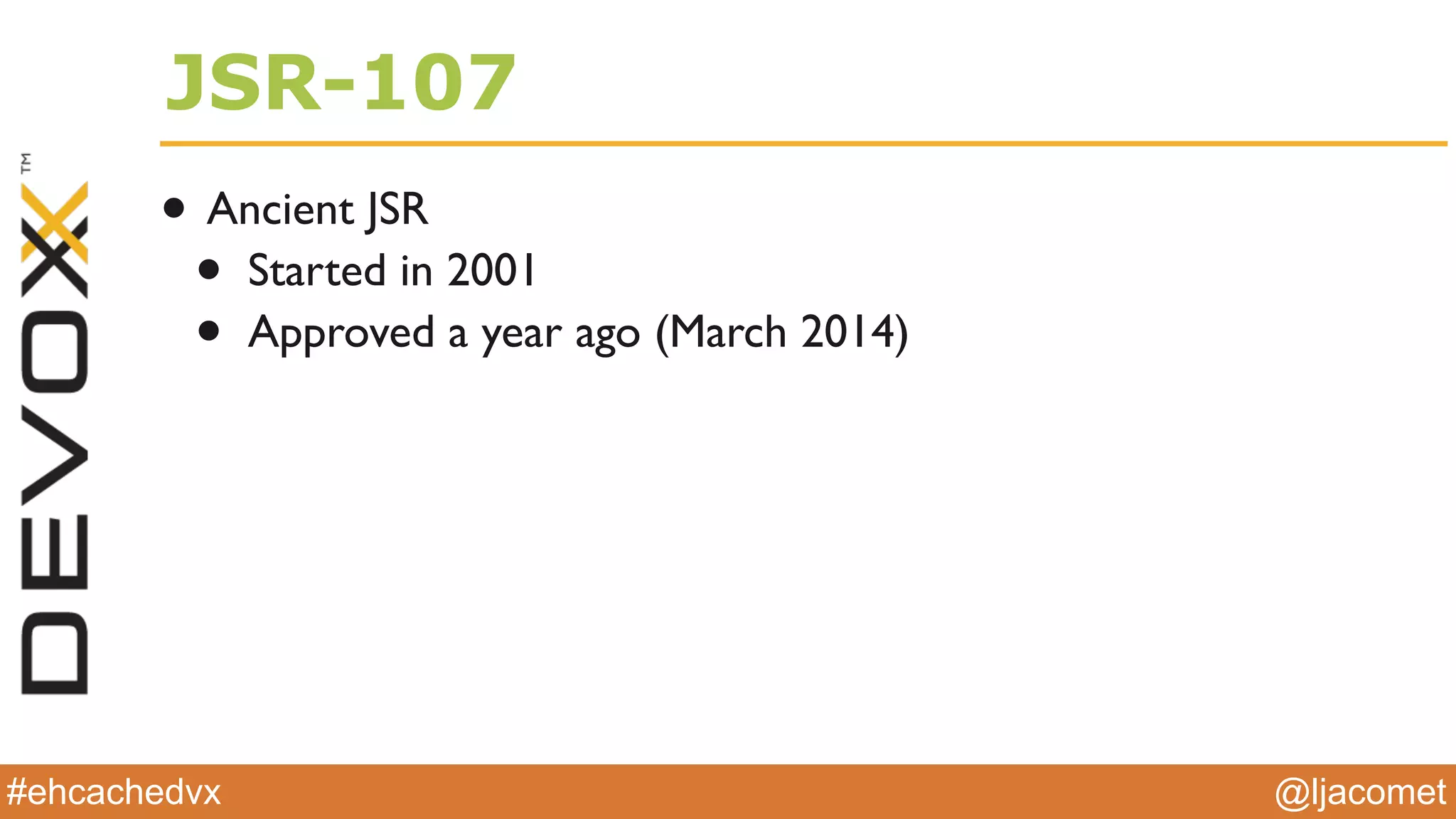 @ljacomet#ehcachedvx
JSR-107
• Ancient JSR
• Started in 2001
• Approved a year ago (March 2014)
 