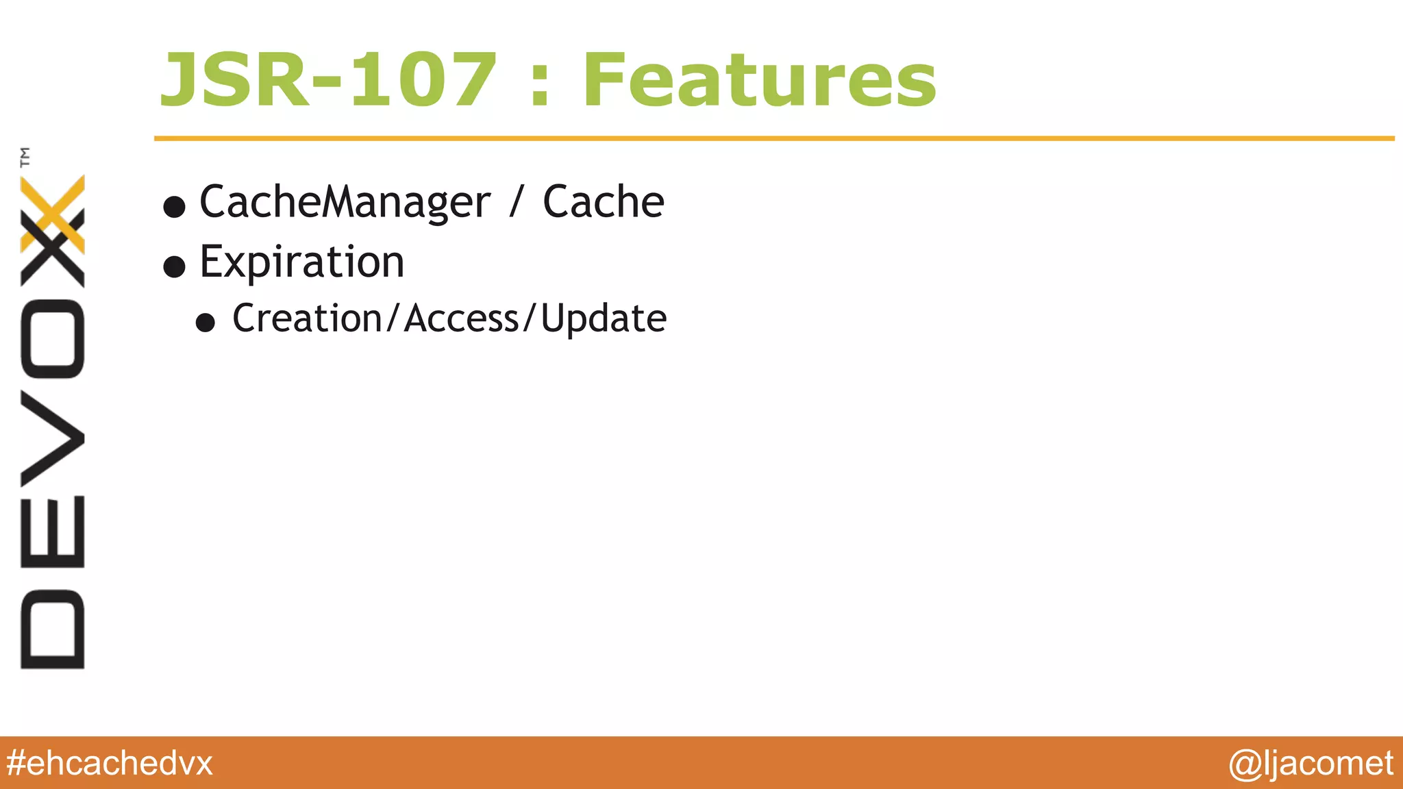 @ljacomet#ehcachedvx
JSR-107 : Features
•CacheManager / Cache
•Expiration
•Creation/Access/Update
 