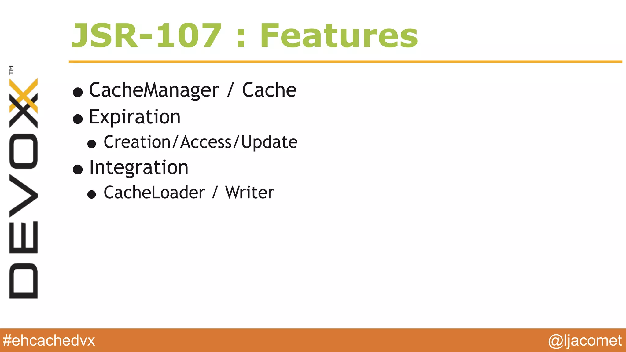 @ljacomet#ehcachedvx
JSR-107 : Features
•CacheManager / Cache
•Expiration
•Creation/Access/Update
•Integration
•CacheLoader / Writer
 