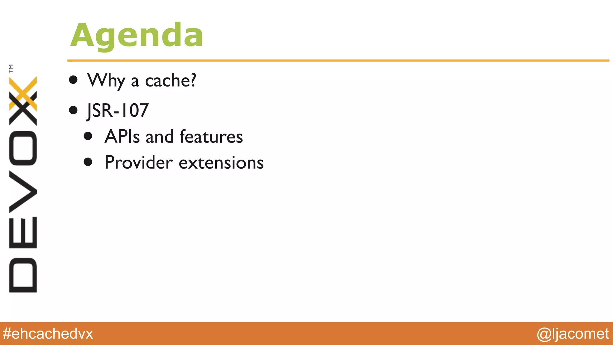 @ljacomet#ehcachedvx
Agenda
• Why a cache?
• JSR-107
• APIs and features
• Provider extensions
 