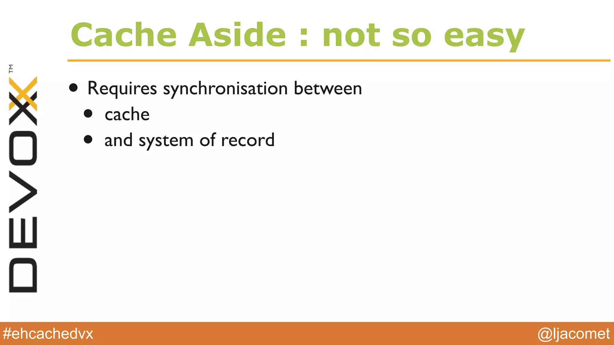@ljacomet#ehcachedvx
Cache Aside : not so easy
• Requires synchronisation between
• cache
• and system of record
 