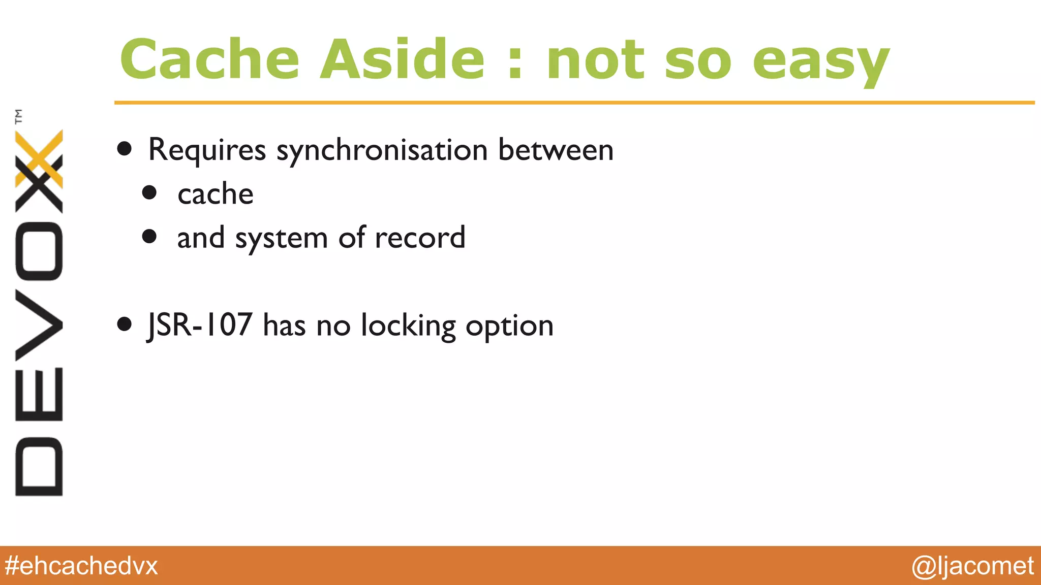 @ljacomet#ehcachedvx
Cache Aside : not so easy
• Requires synchronisation between
• cache
• and system of record
• JSR-107 has no locking option
 