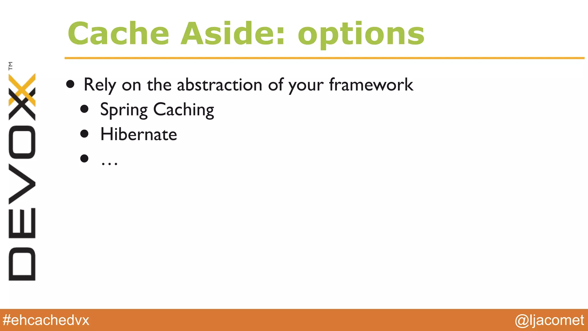 @ljacomet#ehcachedvx
Cache Aside: options
• Rely on the abstraction of your framework
• Spring Caching
• Hibernate
• …
 