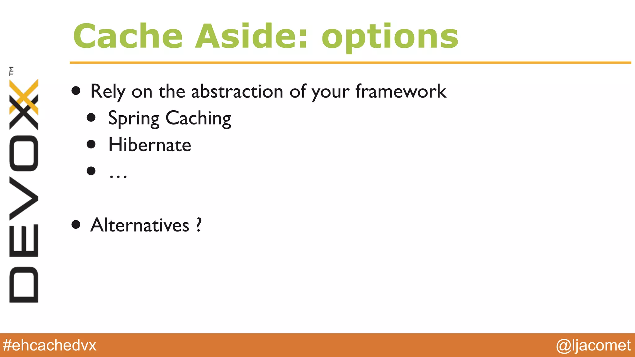 @ljacomet#ehcachedvx
Cache Aside: options
• Rely on the abstraction of your framework
• Spring Caching
• Hibernate
• …
• Alternatives ?
 