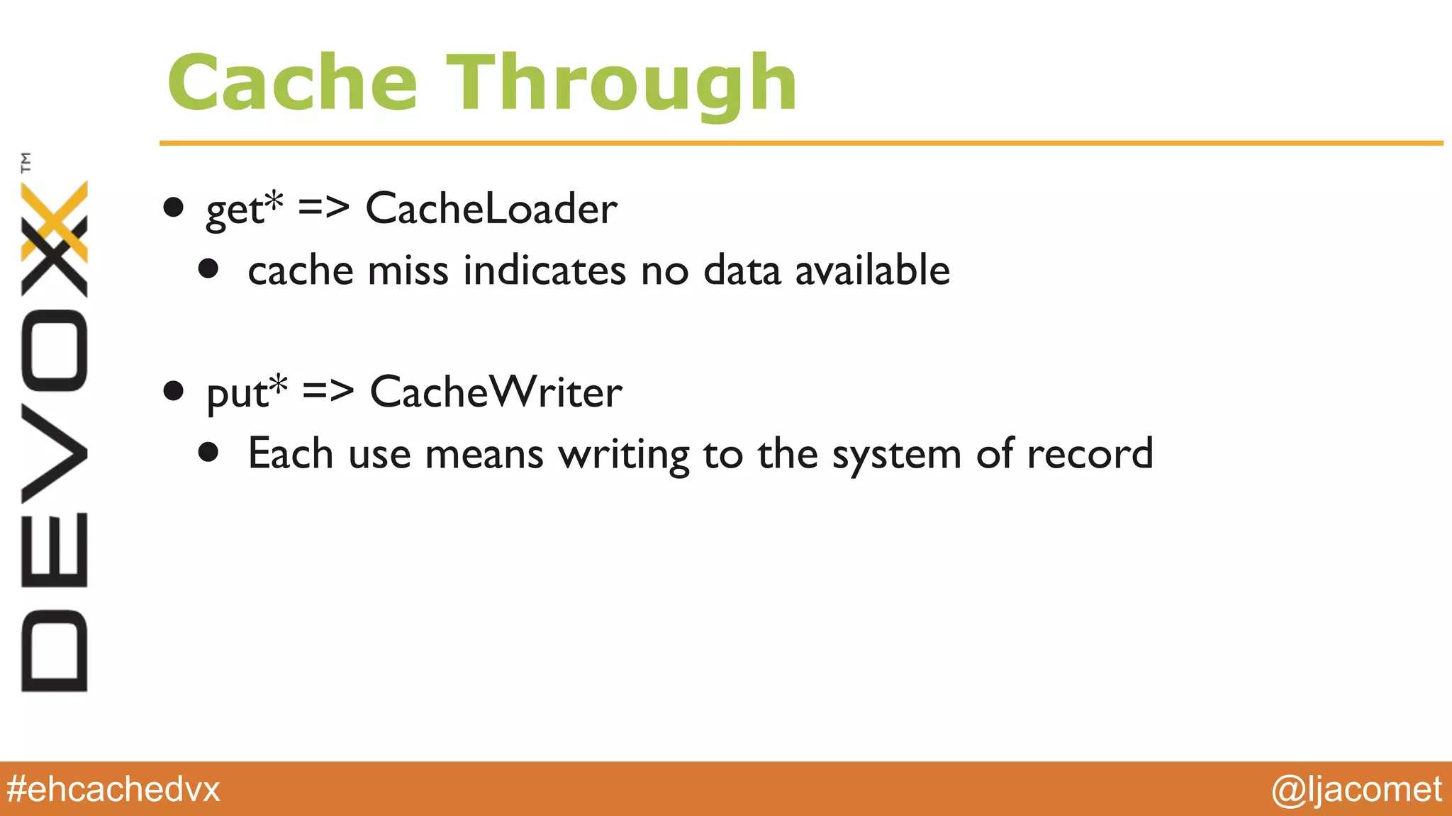 @ljacomet#ehcachedvx
Cache Through
• get* => CacheLoader
• cache miss indicates no data available
• put* => CacheWriter
• Each use means writing to the system of record
 