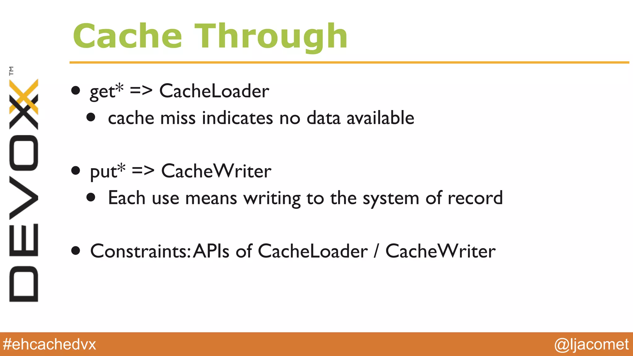 @ljacomet#ehcachedvx
Cache Through
• get* => CacheLoader
• cache miss indicates no data available
• put* => CacheWriter
• Each use means writing to the system of record
• Constraints:APIs of CacheLoader / CacheWriter
 