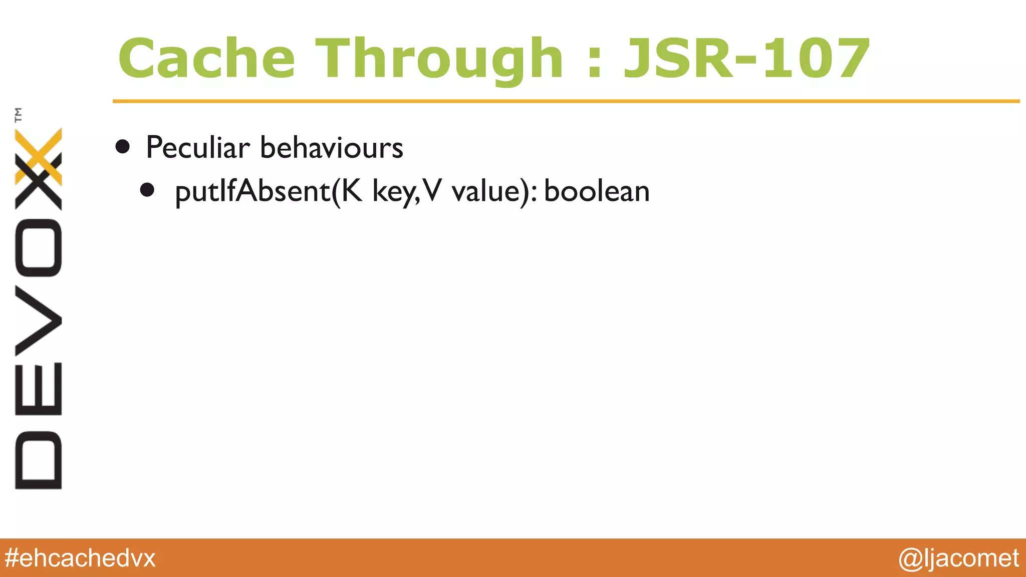 @ljacomet#ehcachedvx
Cache Through : JSR-107
• Peculiar behaviours
• putIfAbsent(K key,V value): boolean
 