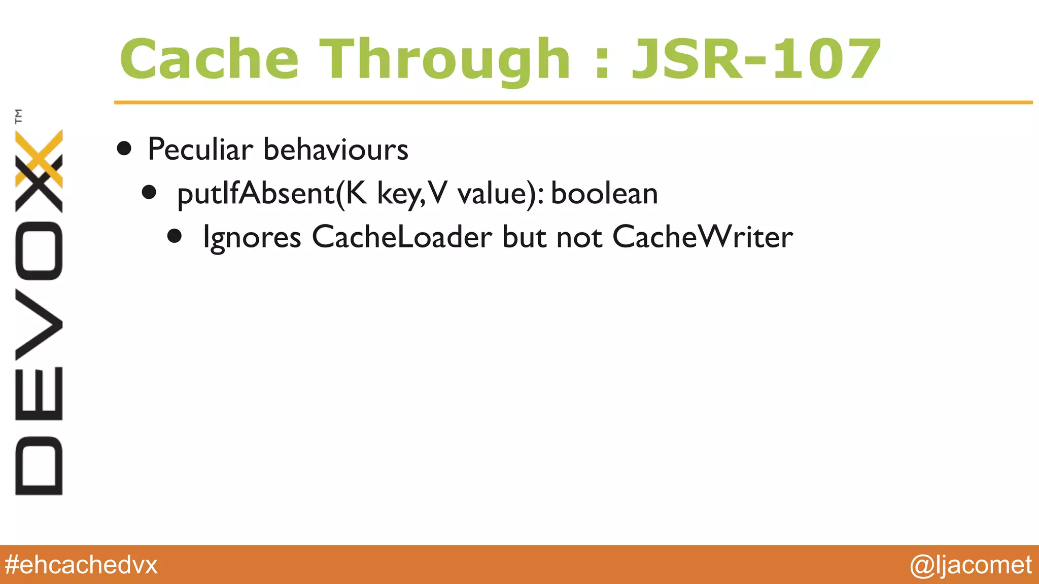 @ljacomet#ehcachedvx
Cache Through : JSR-107
• Peculiar behaviours
• putIfAbsent(K key,V value): boolean
• Ignores CacheLoader but not CacheWriter
 