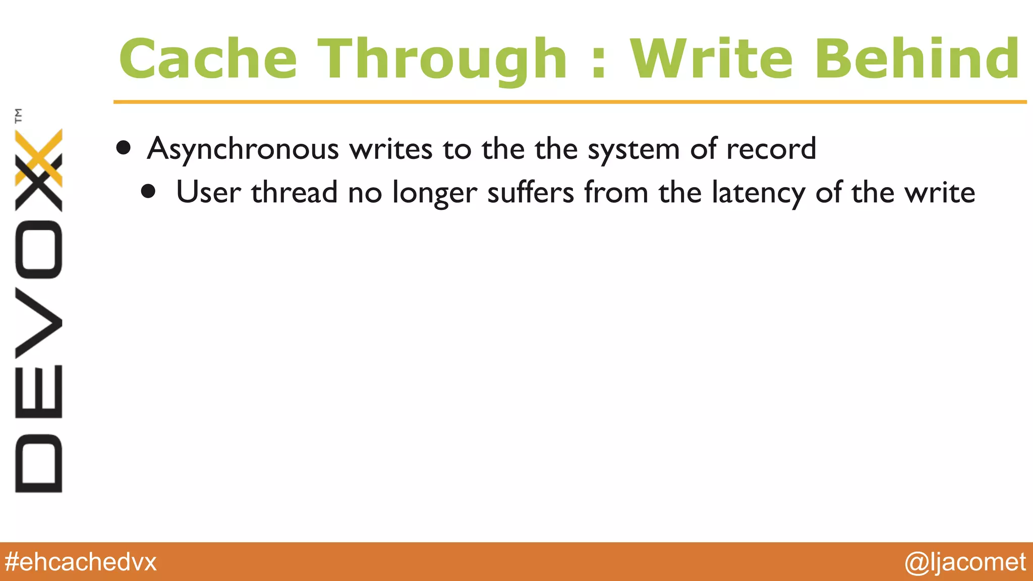 @ljacomet#ehcachedvx
Cache Through : Write Behind
• Asynchronous writes to the the system of record
• User thread no longer suffers from the latency of the write
 