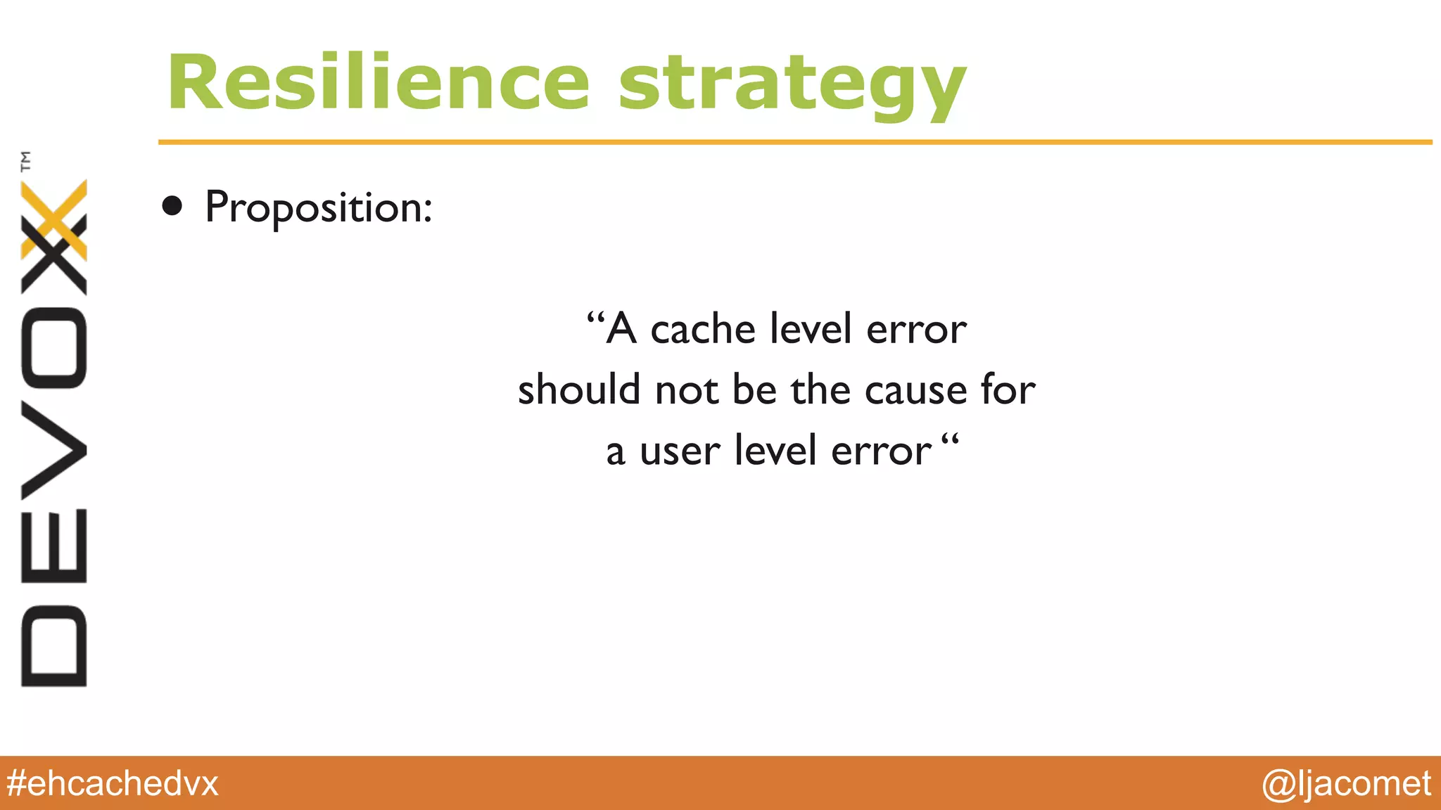@ljacomet#ehcachedvx
Resilience strategy
• Proposition:
“A cache level error
should not be the cause for
a user level error “
 