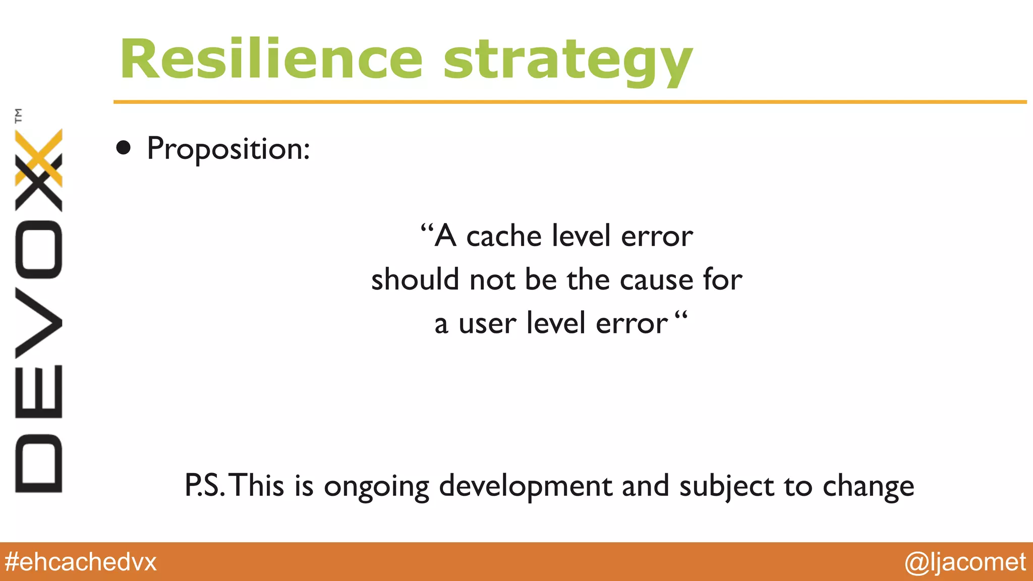 @ljacomet#ehcachedvx
Resilience strategy
• Proposition:
“A cache level error
should not be the cause for
a user level error “
P.S.This is ongoing development and subject to change
 