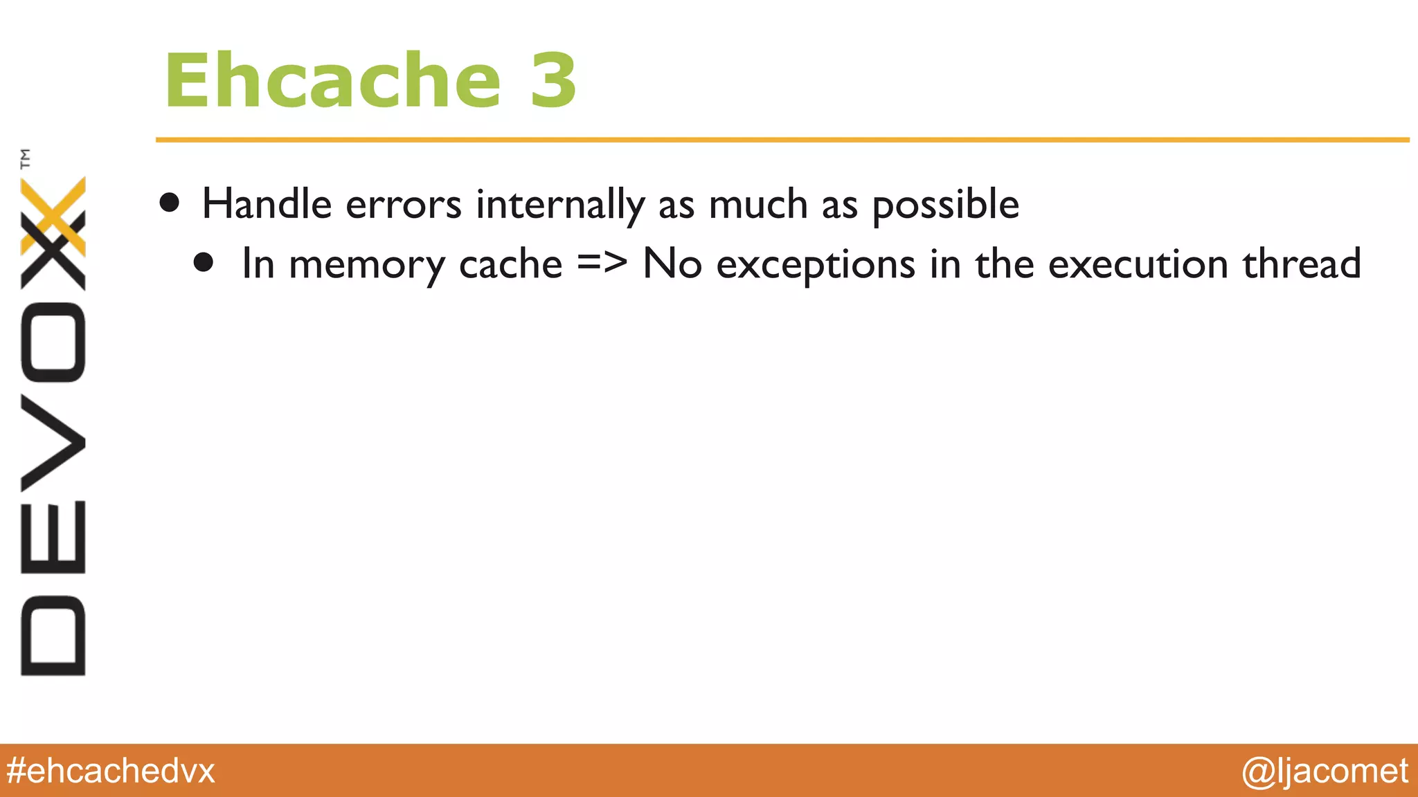 @ljacomet#ehcachedvx
Ehcache 3
• Handle errors internally as much as possible
• In memory cache => No exceptions in the execution thread
 