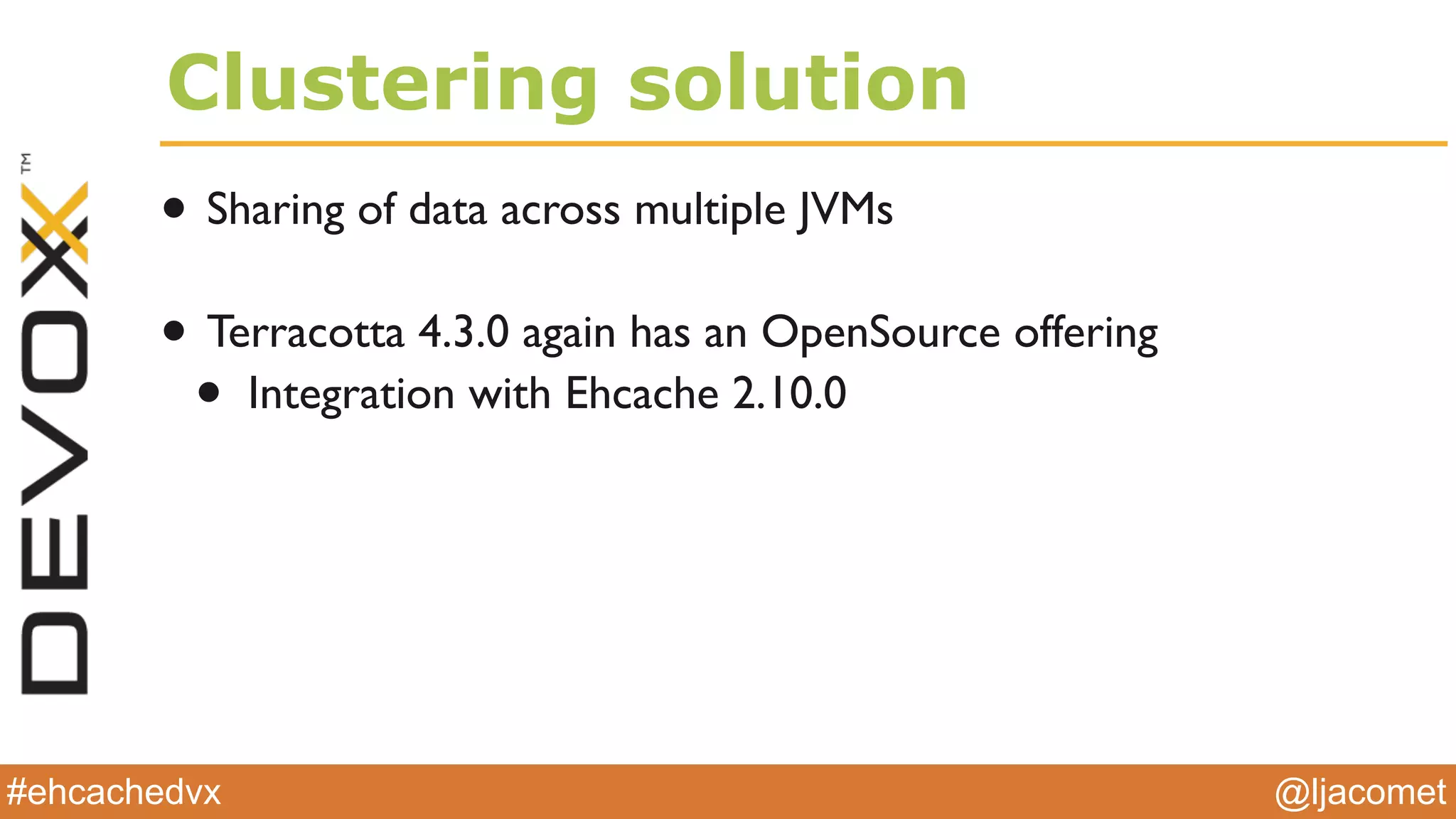@ljacomet#ehcachedvx
Clustering solution
• Sharing of data across multiple JVMs
• Terracotta 4.3.0 again has an OpenSource offering
• Integration with Ehcache 2.10.0
 