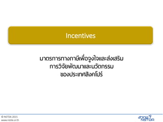 © NSTDA 2015
www.nstda.or.th
มาตรการทางภาษีเพื่อจูงใจและส่งเสริม
การวิจัยพัฒนาและนวัตกรรม
ของประเทศสิงคโปร์
Incentives
 
