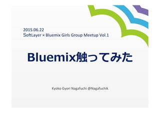 Bluemix触ってみた
Kyoko	
  Gyori	
  Nagafuchi	
  @Nagafuchik
2015.06.22	
  
So7Layer	
  ×	
  Bluemix	
  Girls	
  Group	
  Meetup	
  Vol.1	
  
 