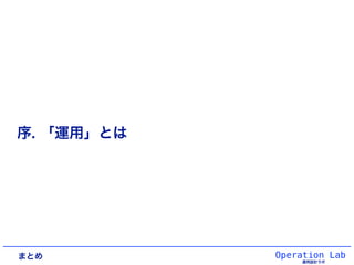 Operation Lab
運用設計ラボ
序. 「運用」とは
まとめ
 
