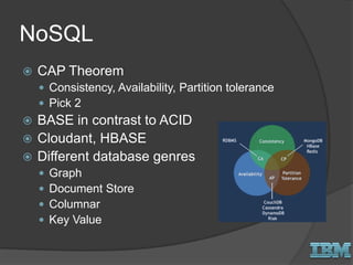 NoSQL
 CAP Theorem
 Consistency, Availability, Partition tolerance
 Pick 2
 BASE in contrast to ACID
 Cloudant, HBASE
 Different database genres
 Graph
 Document Store
 Columnar
 Key Value
 