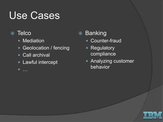 Use Cases
 Telco
 Mediation
 Geolocation / fencing
 Call archival
 Lawful intercept
 …
 Banking
 Counter-fraud
 Regulatory
compliance
 Analyzing customer
behavior
 