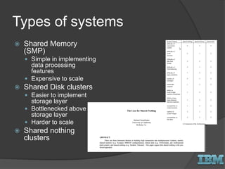Types of systems
 Shared Memory
(SMP)
 Simple in implementing
data processing
features
 Expensive to scale
 Shared Disk clusters
 Easier to implement
storage layer
 Bottlenecked above
storage layer
 Harder to scale
 Shared nothing
clusters
 