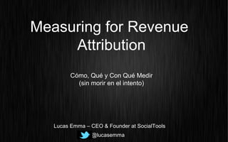 Measuring for Revenue
Attribution
Cómo, Qué y Con Qué Medir
(sin morir en el intento)
@lucasemma
Lucas Emma – CEO & Founder at SocialTools
 