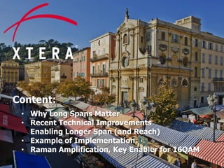© 2015 Xtera Communications, Inc. Proprietary & Confidential 2
Content:
• Why Long Spans Matter
• Recent Technical Improvements
Enabling Longer Span (and Reach)
• Example of Implementation
• Raman Amplification, Key Enabler for 16QAM
 